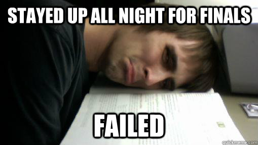 Stayed up all night for finals  Failed  Sad Student
