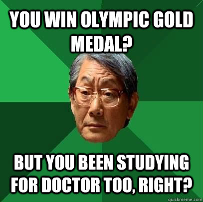 You win olympic Gold medal? But you been studying for doctor too, right?  ASIAN FATHER