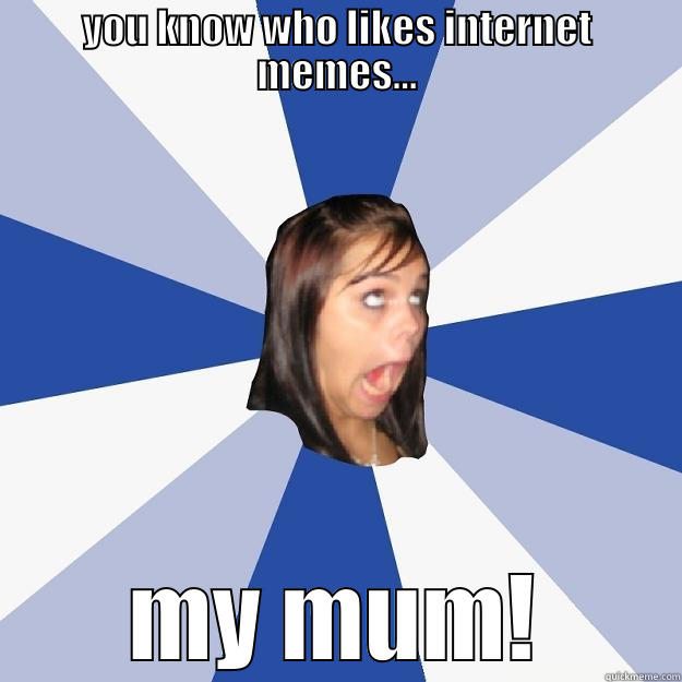 YOU KNOW WHO LIKES INTERNET MEMES... MY MUM! Annoying Facebook Girl