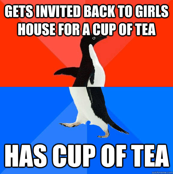 gets invited back to girls house for a cup of tea has cup of tea - gets invited back to girls house for a cup of tea has cup of tea  Socially Awesome Awkward Penguin