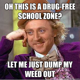 oh this is a drug-free school zone? let me just dump my weed out  Condescending Wonka