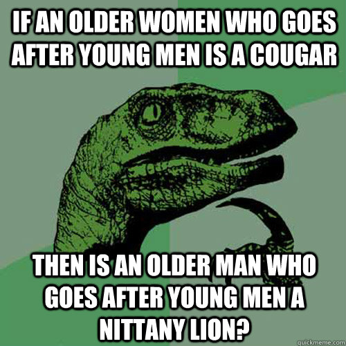 If an older women who goes after young men is a cougar Then is an older man who goes after young men a Nittany lion? - If an older women who goes after young men is a cougar Then is an older man who goes after young men a Nittany lion?  Philosoraptor