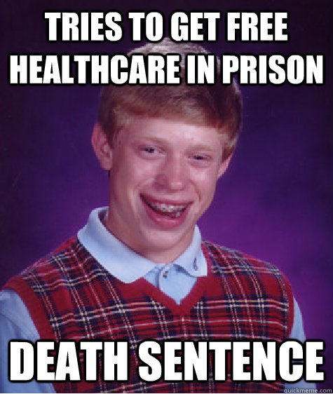 Tries to get free Healthcare in Prison Death Sentence  Bad Luck Brian