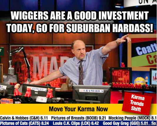 Wiggers are a good investment today, go for Suburban Hardass!  - Wiggers are a good investment today, go for Suburban Hardass!   Mad Karma with Jim Cramer