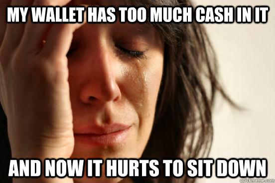 My wallet has too much cash in it and now it hurts to sit down  First World Problems