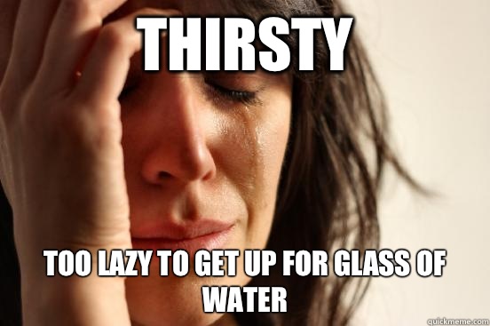 Thirsty Too lazy to get up for glass of water  First World Problems