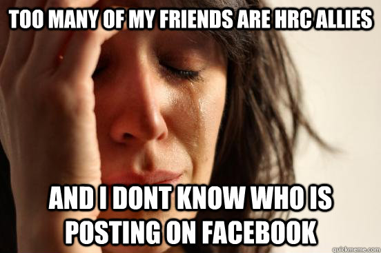 too many of my friends are HRC allies and i dont know who is posting on facebook  First World Problems
