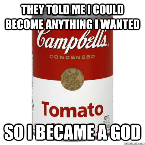 They told me I could become anything I wanted So i became a god  soup can deity