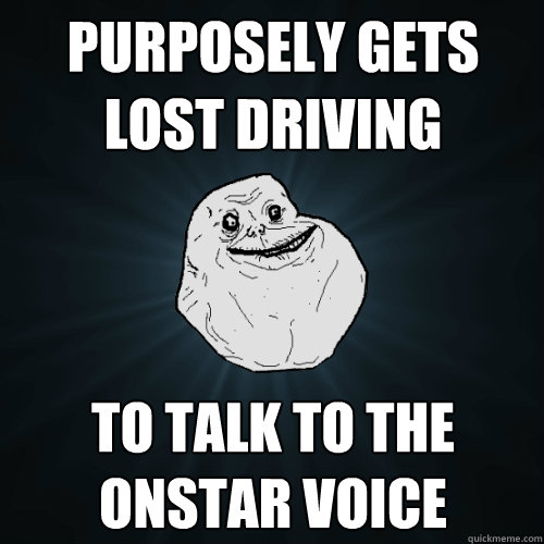 purposely gets lost driving to talk to the onstar voice - purposely gets lost driving to talk to the onstar voice  Forever Alone