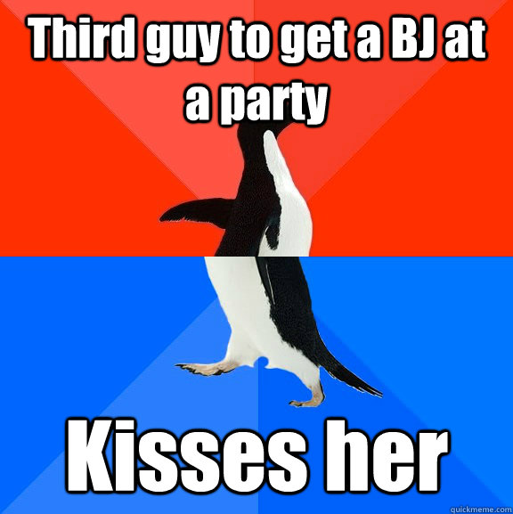 Third guy to get a BJ at a party Kisses her  Socially Awesome Awkward Penguin