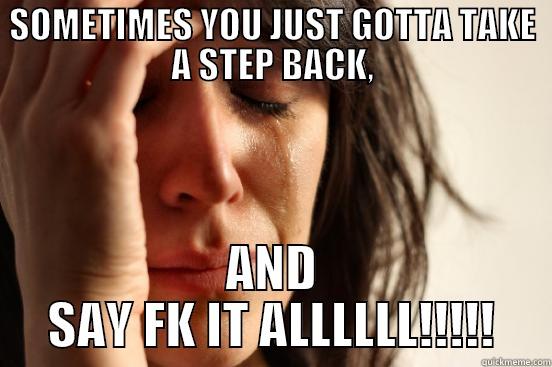 SOMETIMES YOU JUST GOTTA TAKE A STEP BACK, AND SAY FK IT ALLLLLL!!!!! First World Problems