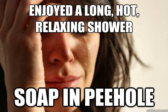 enjoyed a long, hot, relaxing shower soap in peehole  First World Problems