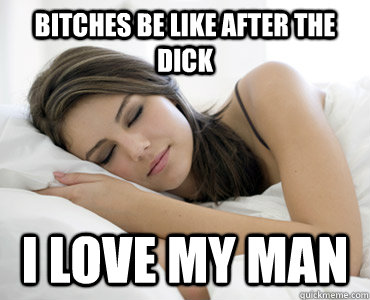 bitches be like after the dick i love my man - bitches be like after the dick i love my man  Sleep Meme