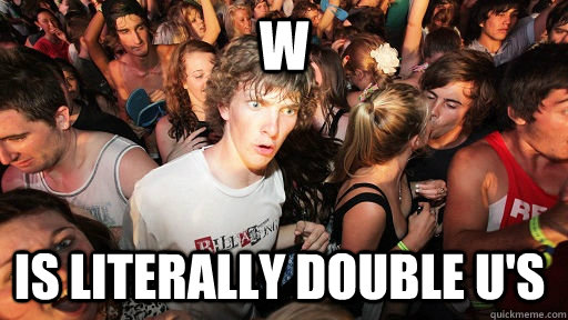 w is literally double u's  Sudden Clarity Clarence