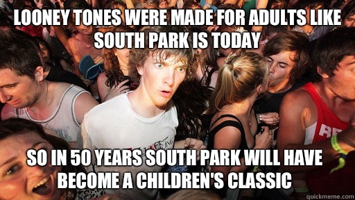 Looney Tones were made for adults like South Park is today So in 50 years South Park will have become a children's classic   Sudden Clarity Clarence