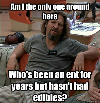 Am I the only one around here Who's been an ent for years but hasn't had edibles?  The Dude