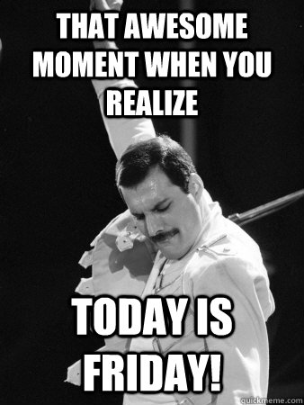 THAT AWESOME MOMENT WHEN YOU REALIZE TODAY IS FRIDAY! - THAT AWESOME MOMENT WHEN YOU REALIZE TODAY IS FRIDAY!  Freddie Mercury