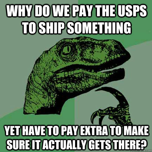 Why do we pay the usps to ship something yet have to pay extra to make sure it actually gets there?  Philosoraptor