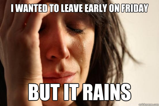 i wanted to leave early on friday but it rains  First World Problems