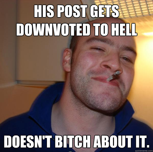 His post gets downvoted to hell Doesn't Bitch about it. - His post gets downvoted to hell Doesn't Bitch about it.  Misc