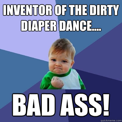 Inventor of the dirty diaper dance.... BAD ASS!  Success Kid