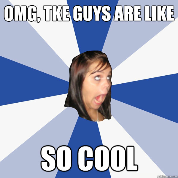 OMG, TKE GUYS ARE LIKE SO COOL  Annoying Facebook Girl