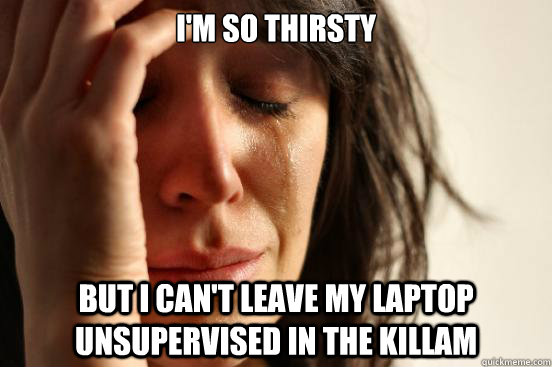 I'm so thirsty but I can't leave my laptop unsupervised in the Killam  First World Problems