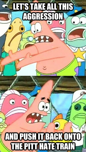 Let's take all this aggression and push it back onto the pitt hate train  Push it somewhere else Patrick