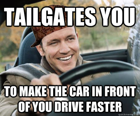 tailgates you to make the car in front of you drive faster  SCUMBAG DRIVER