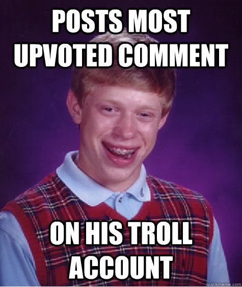 Posts most upvoted comment On his troll account - Posts most upvoted comment On his troll account  Bad Luck Brian