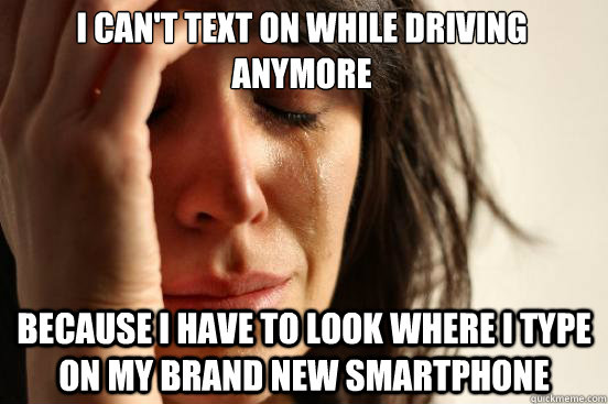 I can't text on while driving anymore  Because i have to look where i type on my brand new smartphone  First World Problems