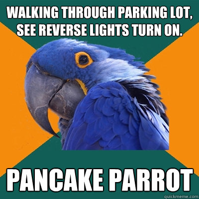 Walking through parking lot, see reverse lights turn on. pancake parrot  Paranoid Parrot