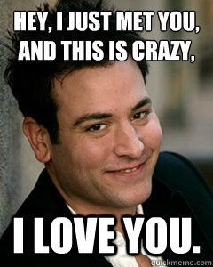 Hey, I just met you,
And this is crazy, I love you. - Hey, I just met you,
And this is crazy, I love you.  Ted Mosby