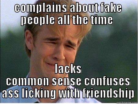 COMPLAINS ABOUT FAKE PEOPLE ALL THE TIME  LACKS COMMON SENSE CONFUSES ASS LICKING WITH FRIENDSHIP 1990s Problems