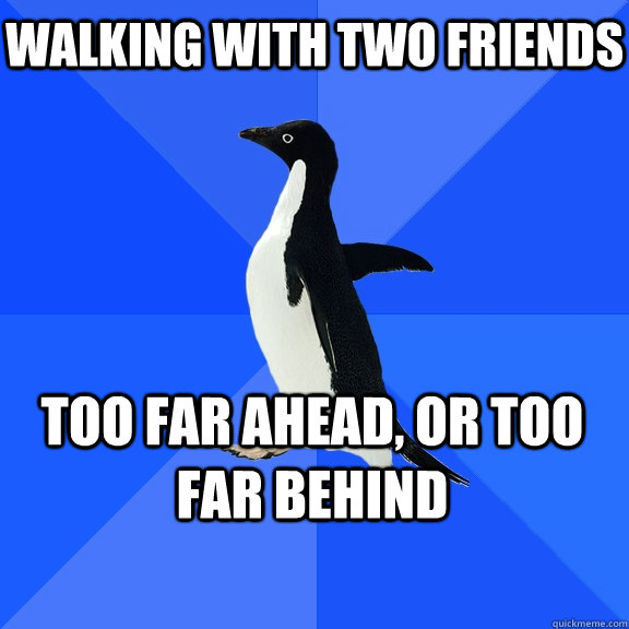Walking with two friends too far ahead, or too far behind  Socially Awkward Penguin
