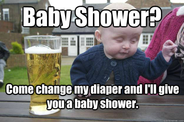 Baby Shower? Come change my diaper and I'll give you a baby shower.  drunk baby