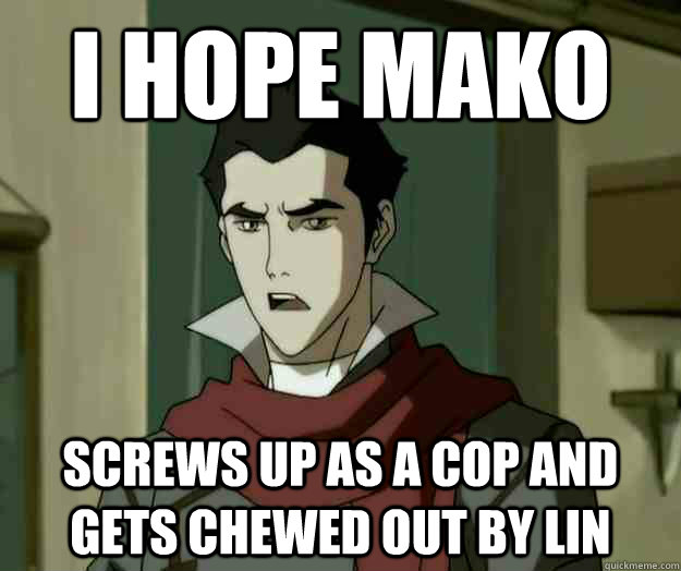 I hope mako screws up as a cop and gets chewed out by lin  i hope mako