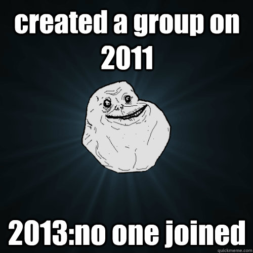 created a group on 2011 2013:no one joined  Forever Alone