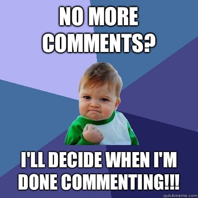 No more comments? I'll decide when I'm done commenting!!!  Success Kid