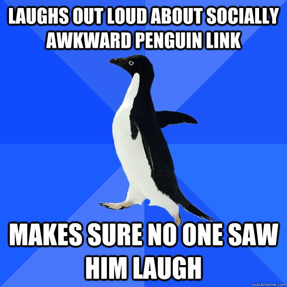 Laughs out loud about socially awkward penguin link makes sure no one saw him laugh  Socially Awkward Penguin
