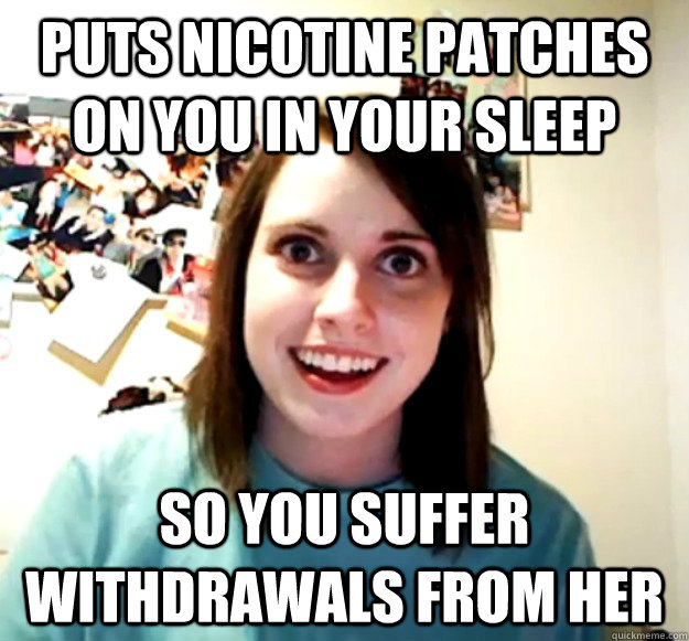 Puts nicotine patches on you in your sleep So you suffer withdrawals from her  Overly Attached Girlfriend