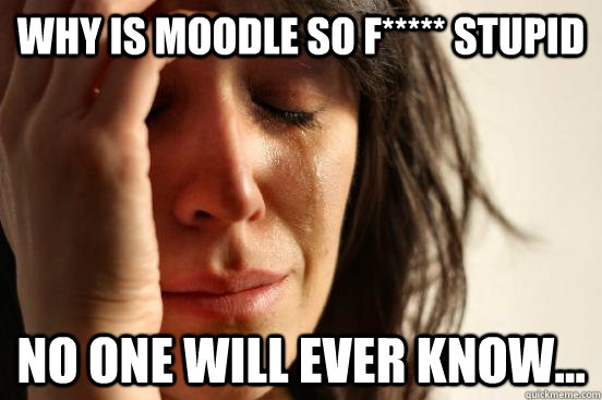 WHY IS MOODLE SO F***** STUPID NO ONE WILL EVER KNOW...  First World Problems
