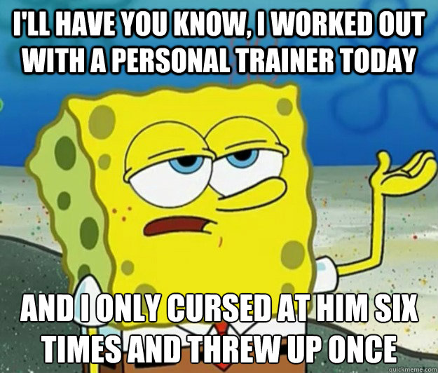 I'll have you know, I worked out with a personal trainer today And I only cursed at him six times and threw up once - I'll have you know, I worked out with a personal trainer today And I only cursed at him six times and threw up once  Tough Spongebob
