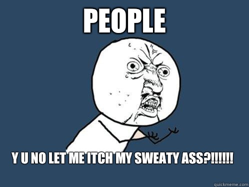 People y u no let me itch my sweaty ass?!!!!!!
  Y U No