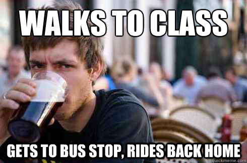 walks to class gets to bus stop, rides back home  Lazy College Senior