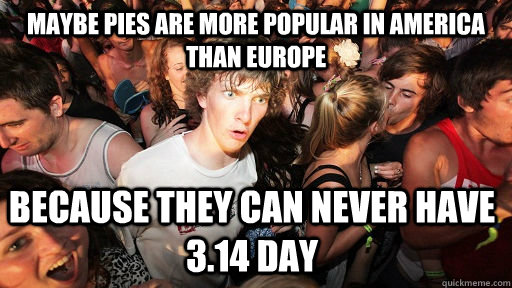 Maybe Pies are more popular in America than europe Because they can never have 3.14 day  Sudden Clarity Clarence