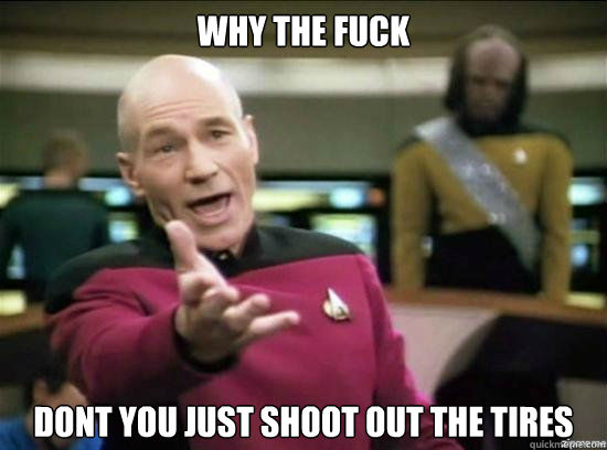 why the fuck dont you just shoot out the tires  Annoyed Picard HD