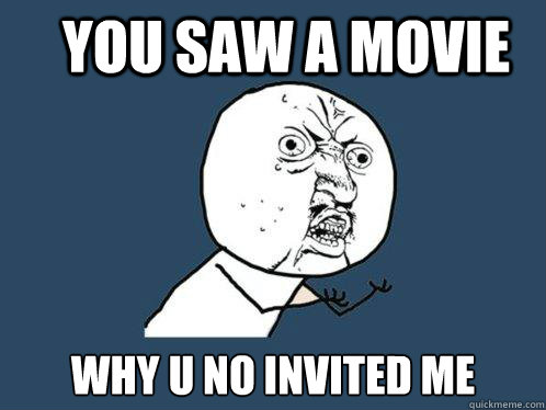 you saw a movie  why u no invited me   Y U No
