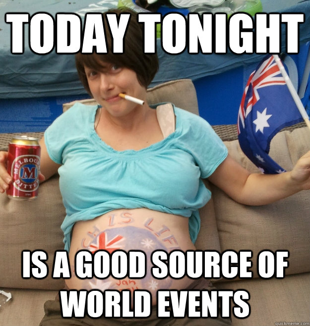 today tonight is a good source of world events - today tonight is a good source of world events  Proud Aussie Bogan