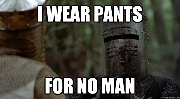 I wear pants For no man  Black Knight